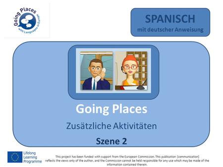 Going Places Zusätzliche Aktivitäten Szene 2 SPANISCH mit deutscher Anweisung This project has been funded with support from the European Commission. This.