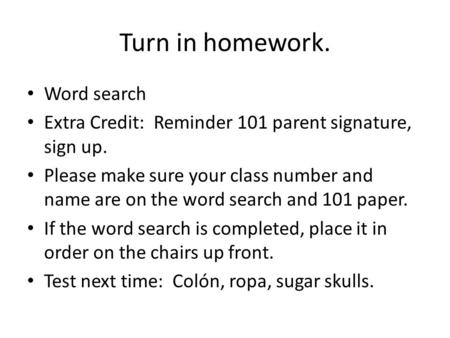 Turn in homework. Word search Extra Credit: Reminder 101 parent signature, sign up. Please make sure your class number and name are on the word search.