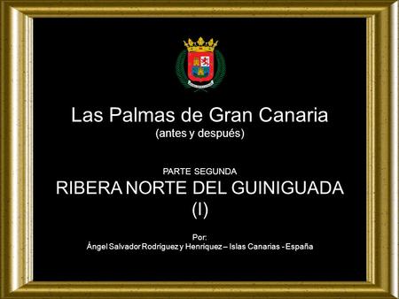Las Palmas de Gran Canaria (antes y después) PARTE SEGUNDA RIBERA NORTE DEL GUINIGUADA (I) Por: Ángel Salvador Rodríguez y Henríquez – Islas Canarias.