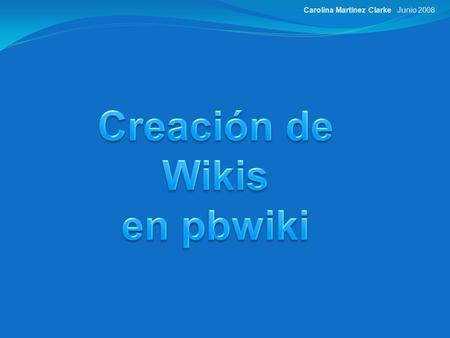 Junio 2008Carolina Martinez Clarke. Para crear una wiki en pbwiki lo primero que debes hacer es entrar en la siguiente dirección,