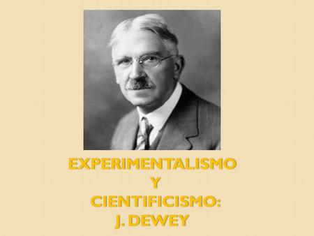 EXPERIMENTALISMO Y CIENTIFICISMO: J. DEWEY.