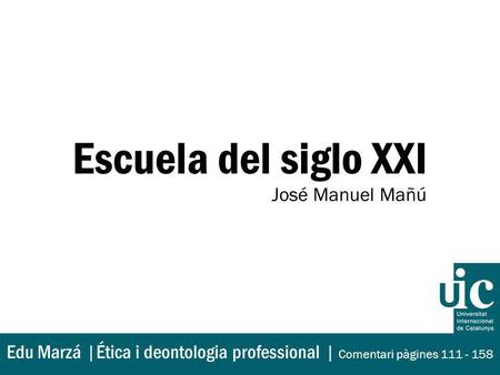 Escuela del siglo XXI José Manuel Mañú Edu Marzá |Ética i deontologia professional | Comentari pàgines 111 - 158.