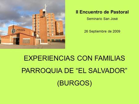 EXPERIENCIAS CON FAMILIAS PARROQUIA DE EL SALVADOR (BURGOS) II Encuentro de Pastoral Seminario San José 26 Septiembre de 2009.