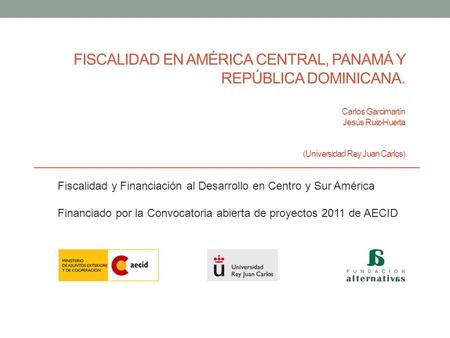 FISCALIDAD EN AMÉRICA CENTRAL, PANAMÁ Y REPÚBLICA DOMINICANA. Carlos Garcimartín Jesús Ruiz-Huerta (Universidad Rey Juan Carlos) Fiscalidad y Financiación.