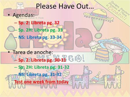 Please Have Out… Agendas: – Sp. 2: Libreta pg. 32 – Sp. 2H: Libreta pg. 33 – NS: Libreta pg. 33-34 Tarea de anoche: – Sp. 2: Libreta pg. 30-31 – Sp. 2H: