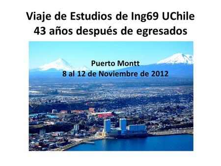Viaje de Estudios de Ing69 UChile 43 años después de egresados Puerto Montt 8 al 12 de Noviembre de 2012.