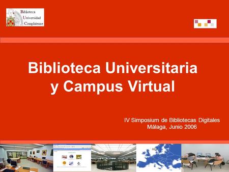 Biblioteca Universitaria y Campus Virtual IV Simposium de Bibliotecas Digitales Málaga, Junio 2006.