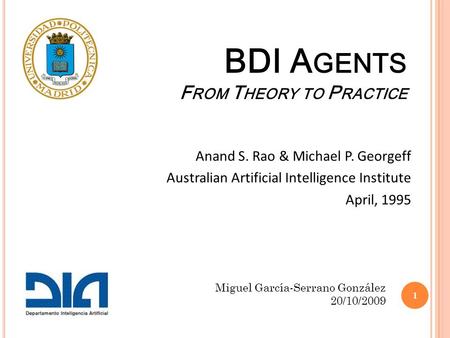 BDI A GENTS F ROM T HEORY TO P RACTICE Anand S. Rao & Michael P. Georgeff Australian Artificial Intelligence Institute April, 1995 Miguel García-Serrano.