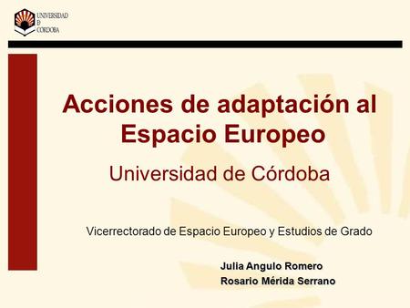 Acciones de adaptación al Espacio Europeo Universidad de Córdoba Vicerrectorado de Espacio Europeo y Estudios de Grado Julia Angulo Romero Rosario Mérida.