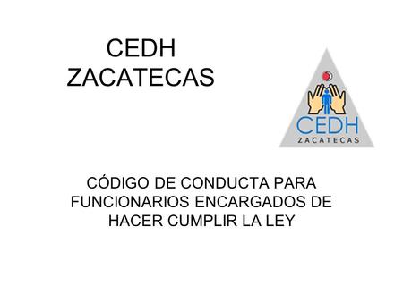 CEDH ZACATECAS CÓDIGO DE CONDUCTA PARA FUNCIONARIOS ENCARGADOS DE HACER CUMPLIR LA LEY.