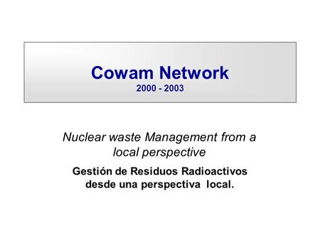 Cowam Network 2000 - 2003 Nuclear waste Management from a local perspective Gestión de Residuos Radioactivos desde una perspectiva local.