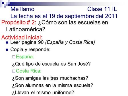 Me llamo ____________Clase 11 IL La fecha es el 19 de septiembre del 2011 Propósito # 2: ¿Cómo son las escuelas en Latinoamérica? Actividad Inicial: Leer.