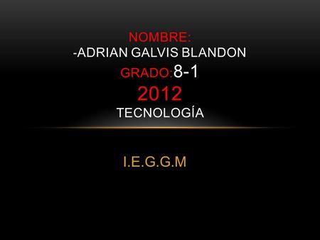 I.E.G.G.M NOMBRE: - ADRIAN GALVIS BLANDON GRADO: 8-1 2012 TECNOLOGÍA.
