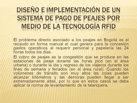 El problema directo asociado a los peajes en Bogotá es el recaudo en forma manual el cual genera para la concesión gastos operativos al requerir personal.