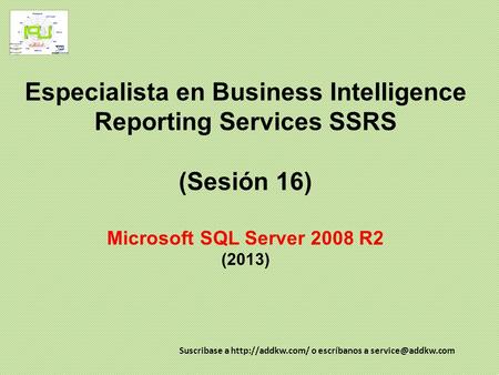 Especialista en Business Intelligence Reporting Services SSRS (Sesión 16) Microsoft SQL Server 2008 R2 (2013) Suscribase a http://addkw.com/ o escríbanos.