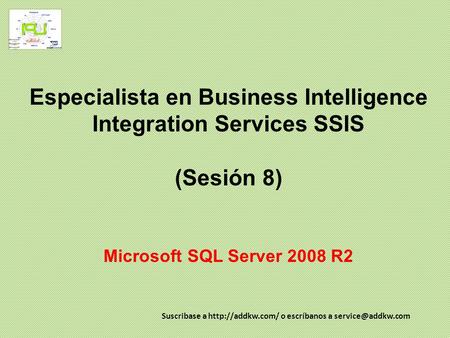 Especialista en Business Intelligence Integration Services SSIS (Sesión 8) Microsoft SQL Server 2008 R2 Suscribase a http://addkw.com/ o escríbanos.