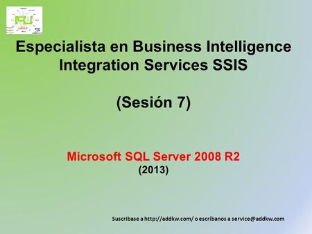 Especialista en Business Intelligence Integration Services SSIS (Sesión 7) Microsoft SQL Server 2008 R2 (2013) Suscribase a http://addkw.com/ o escríbanos.