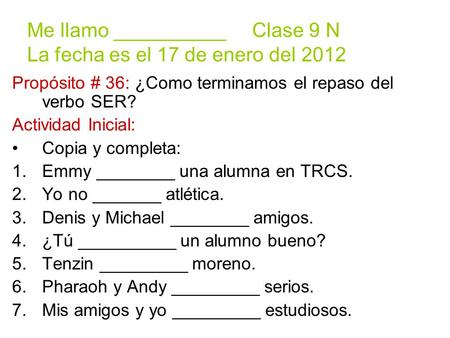 Me llamo __________ Clase 9 N La fecha es el 17 de enero del 2012 Propósito # 36: ¿Como terminamos el repaso del verbo SER? Actividad Inicial: Copia y.