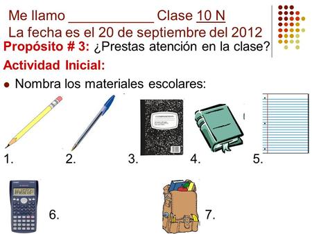 Me llamo ___________ Clase 10 N La fecha es el 20 de septiembre del 2012 Propósito # 3: ¿Prestas atención en la clase? Actividad Inicial: Nombra los materiales.