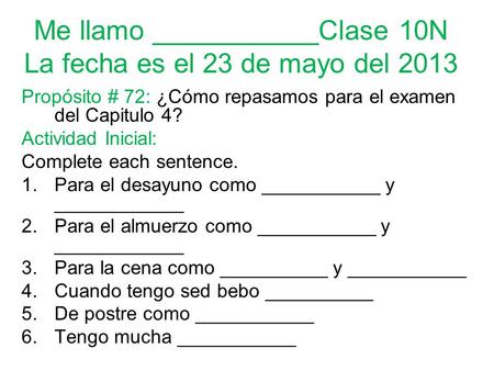 Me llamo ___________Clase 10N La fecha es el 23 de mayo del 2013 Propósito # 72: ¿Cómo repasamos para el examen del Capitulo 4? Actividad Inicial: Complete.