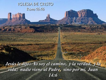 IGLESIA DE CRISTO Rom 16:16 Jesús le dijo: Yo soy el camino, y la verdad, y la vida; nadie viene al Padre, sino por mí. Juan 14:6.