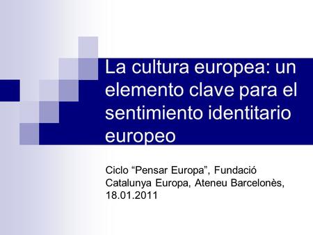 La cultura europea: un elemento clave para el sentimiento identitario europeo Ciclo Pensar Europa, Fundació Catalunya Europa, Ateneu Barcelonès, 18.01.2011.