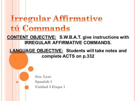 Sra. Lear Spanish 1 Unidad 5 Etapa 1 CONTENT OBJECTIVE: S.W.B.A.T. give instructions with IRREGULAR AFFIRMATIVE COMMANDS. LANGUAGE OBJECTIVE: Students.