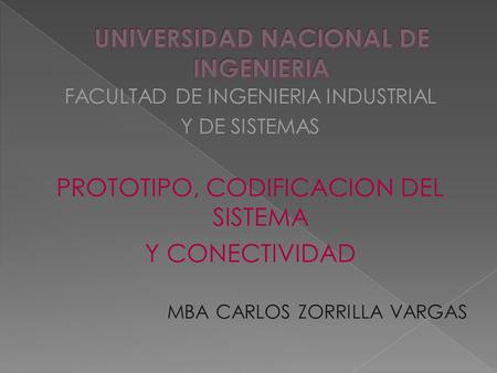 FACULTAD DE INGENIERIA INDUSTRIAL Y DE SISTEMAS PROTOTIPO, CODIFICACION DEL SISTEMA Y CONECTIVIDAD MBA CARLOS ZORRILLA VARGAS.