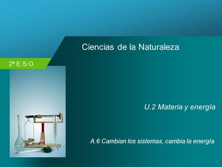 2º E.S.O. Ciencias de la Naturaleza U.2 Materia y energía A.6 Cambian los sistemas, cambia la energía.