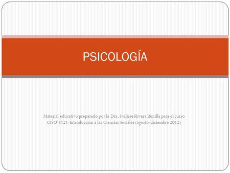 PSICOLOGÍA Material educativo preparado por la Dra. Ivelisse Rivera Bonilla para el curso CISO 3121-Introducción a las Ciencias Sociales (agosto-diciembre.