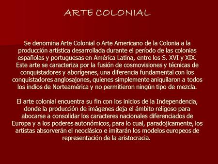 ARTE COLONIAL Se denomina Arte Colonial o Arte Americano de la Colonia a la producción artística desarrollada durante el período de las colonias españolas.