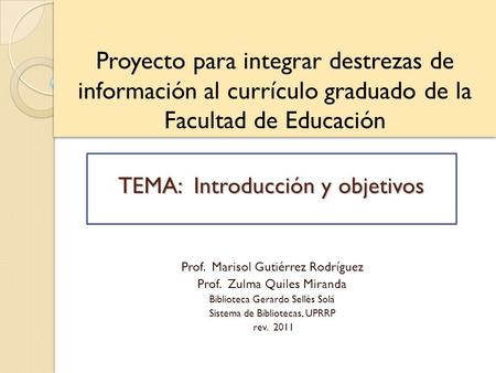 Proyecto para integrar destrezas de información al currículo graduado de la Facultad de Educación Prof. Marisol Gutiérrez Rodríguez Prof. Zulma Quiles.