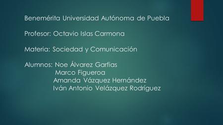 Benemérita Universidad Autónoma de Puebla Profesor: Octavio Islas Carmona Materia: Sociedad y Comunicación Alumnos: Noe Álvarez Garfias.