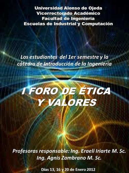 I FORO DE ÉTICA Y VALORES Universidad Alonso de Ojeda Vicerrectorado Académico Facultad de Ingeniería Escuelas de Industrial y Computación Los estudiantes.