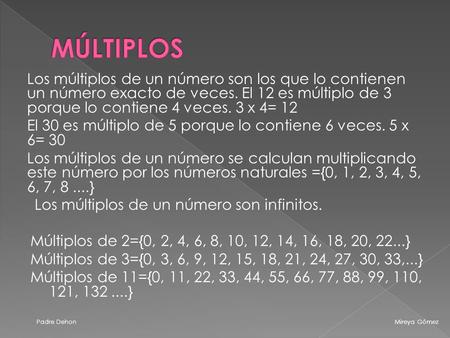 MÚLTIPLOS Los múltiplos de un número son los que lo contienen un número exacto de veces. El 12 es múltiplo de 3 porque lo contiene 4 veces. 3 x 4= 12 El.