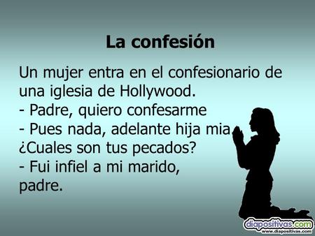 La confesión Un mujer entra en el confesionario de una iglesia de Hollywood. - Padre, quiero confesarme - Pues nada, adelante hija mia. ¿Cuales son tus.