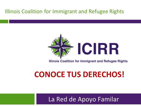 Illinois Coalition for Immigrant and Refugee Rights CONOCE TUS DERECHOS! La Red de Apoyo Familar.