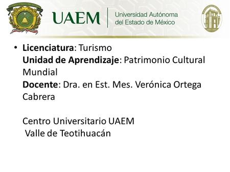 Licenciatura: Turismo Unidad de Aprendizaje: Patrimonio Cultural Mundial Docente: Dra. en Est. Mes. Verónica Ortega Cabrera Centro Universitario UAEM Valle.