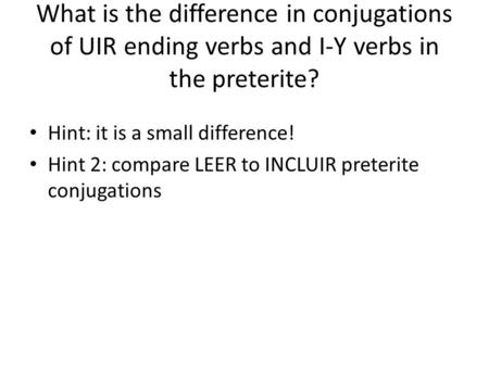 What is the difference in conjugations of UIR ending verbs and I-Y verbs in the preterite? Hint: it is a small difference! Hint 2: compare LEER to INCLUIR.