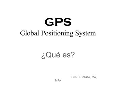 GPS Global Positioning System ¿Qué es? Luis H Collazo, MA, MFA.