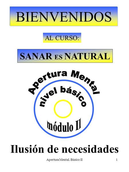 Apertura Mental. Básico II1 BIENVENIDOS AL CURSO: SANAR ES NATURAL Ilusión de necesidades.