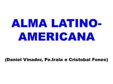 ALMA LATINO- AMERICANA (Daniel Vinader, Pe.Irala e Cristobal Fones)