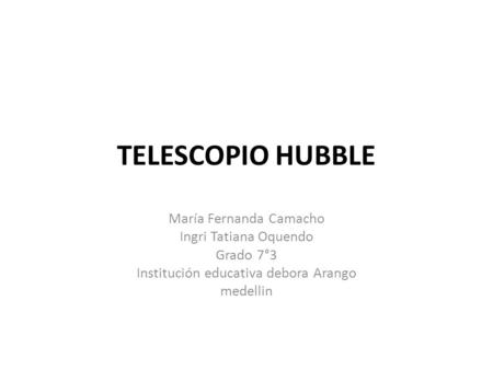 TELESCOPIO HUBBLE María Fernanda Camacho Ingri Tatiana Oquendo Grado 7°3 Institución educativa debora Arango medellin.