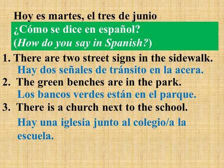 ¿Cómo se dice en español? (How do you say in Spanish?) 1. There are two street signs in the sidewalk. 2. The green benches are in the park. 3. There is.