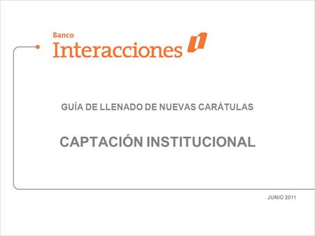 GUÍA DE LLENADO DE NUEVAS CARÁTULAS CAPTACIÓN INSTITUCIONAL JUNIO 2011.