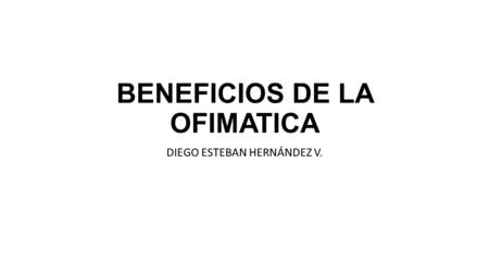 BENEFICIOS DE LA OFIMATICA DIEGO ESTEBAN HERNÁNDEZ V.