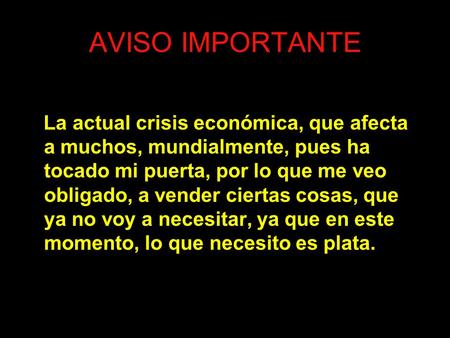 AVISO IMPORTANTE La actual crisis económica, que afecta a muchos, mundialmente, pues ha tocado mi puerta, por lo que me veo obligado, a vender ciertas.