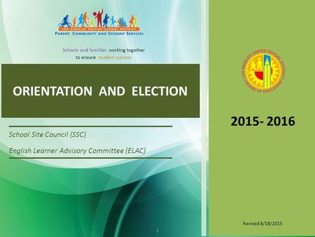 ORIENTATION AND ELECTION School Site Council (SSC) English Learner Advisory Committee (ELAC) 2015- 2016 Schools and families working together to ensure.