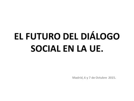 EL FUTURO DEL DIÁLOGO SOCIAL EN LA UE. Madrid, 6 y 7 de Octubre 2015.