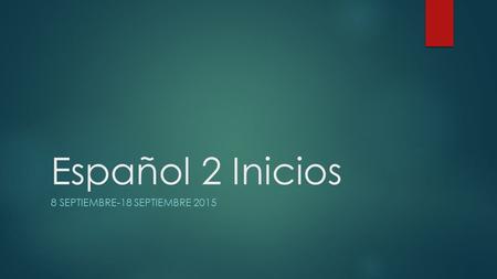 Español 2 Inicios 8 SEPTIEMBRE-18 SEPTIEMBRE 2015.